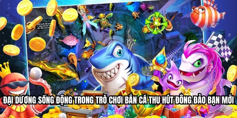 Đại dương sống động trong trò chơi bắn cá thu hút đông đảo bạn mới